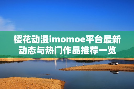 樱花动漫imomoe平台最新动态与热门作品推荐一览
