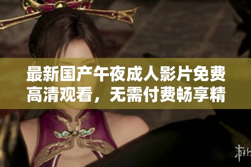 最新国产午夜成人影片免费高清观看，无需付费畅享精彩内容