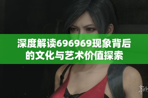 深度解读696969现象背后的文化与艺术价值探索