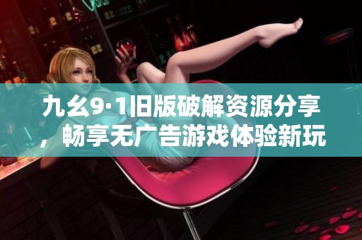 九幺9·1旧版破解资源分享，畅享无广告游戏体验新玩法