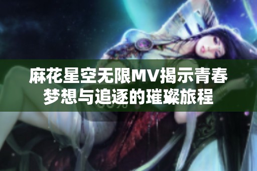 麻花星空无限MV揭示青春梦想与追逐的璀璨旅程