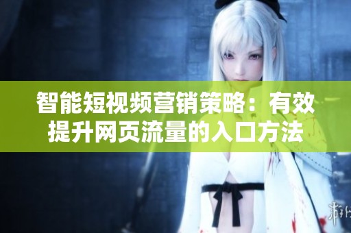 智能短视频营销策略：有效提升网页流量的入口方法