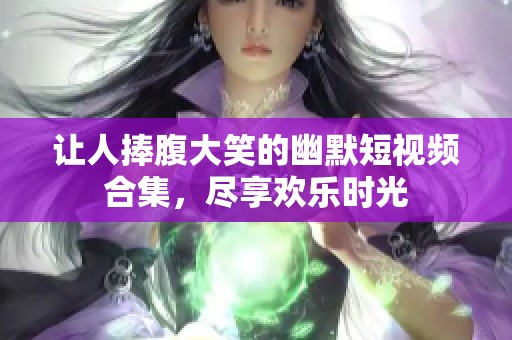 让人捧腹大笑的幽默短视频合集，尽享欢乐时光