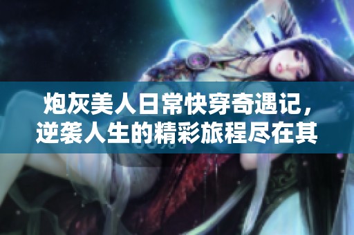 炮灰美人日常快穿奇遇记，逆袭人生的精彩旅程尽在其中