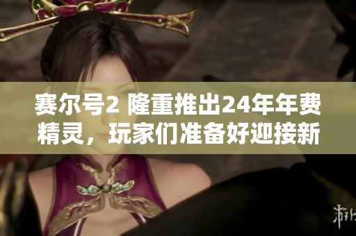 赛尔号2 隆重推出24年年费精灵，玩家们准备好迎接新挑战了吗