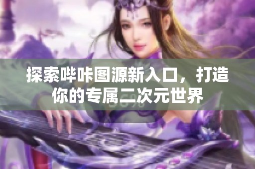 探索哔咔图源新入口，打造你的专属二次元世界