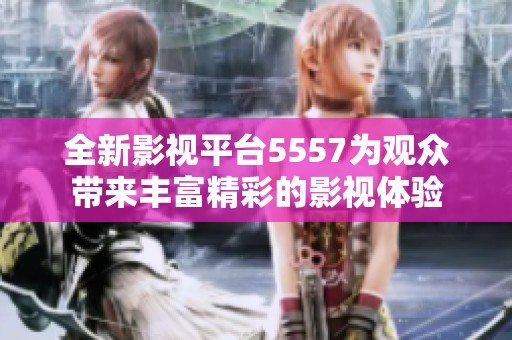 全新影视平台5557为观众带来丰富精彩的影视体验