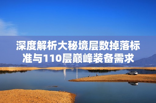 深度解析大秘境层数掉落标准与110层巅峰装备需求