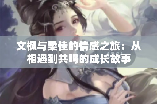 文枫与柔佳的情感之旅：从相遇到共鸣的成长故事