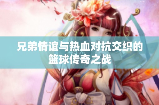 兄弟情谊与热血对抗交织的篮球传奇之战