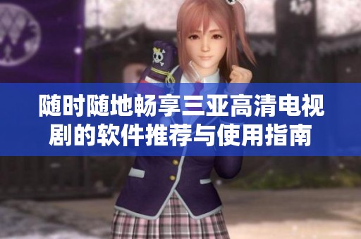 随时随地畅享三亚高清电视剧的软件推荐与使用指南