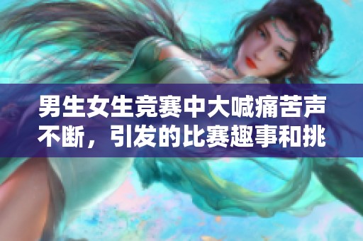 男生女生竞赛中大喊痛苦声不断，引发的比赛趣事和挑战