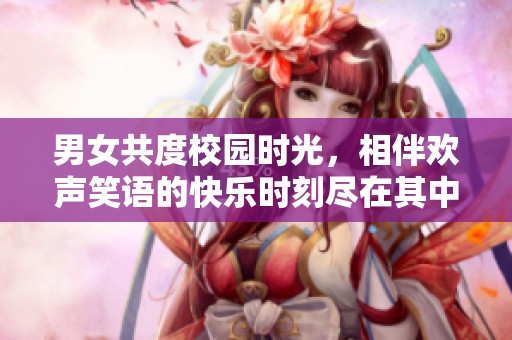 男女共度校园时光，相伴欢声笑语的快乐时刻尽在其中