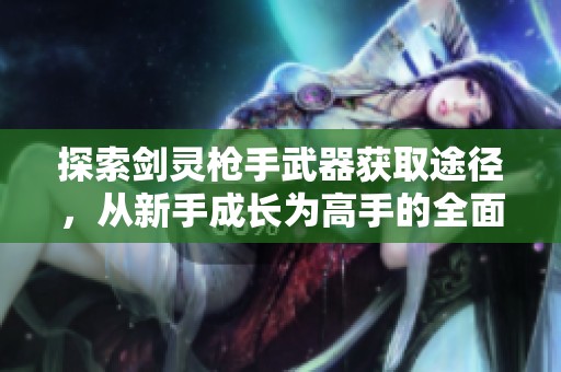 探索剑灵枪手武器获取途径，从新手成长为高手的全面攻略