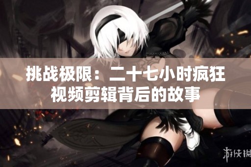 挑战极限：二十七小时疯狂视频剪辑背后的故事