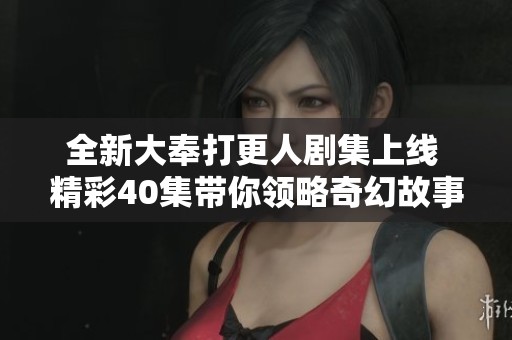 全新大奉打更人剧集上线 精彩40集带你领略奇幻故事