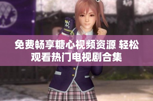 免费畅享糖心视频资源 轻松观看热门电视剧合集