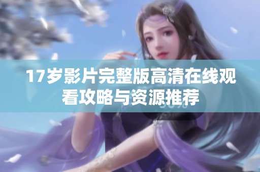 17岁影片完整版高清在线观看攻略与资源推荐