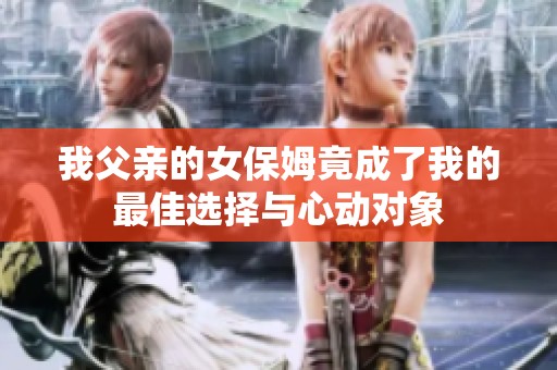 我父亲的女保姆竟成了我的最佳选择与心动对象