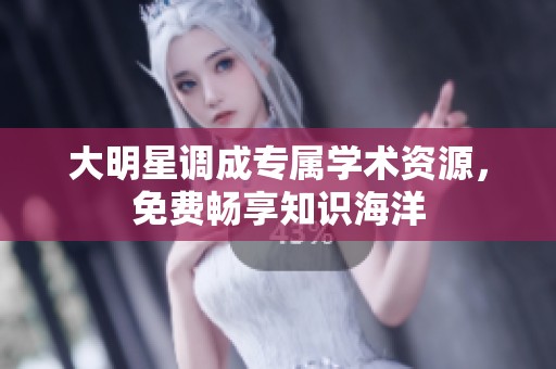 大明星调成专属学术资源，免费畅享知识海洋