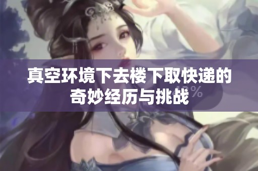真空环境下去楼下取快递的奇妙经历与挑战