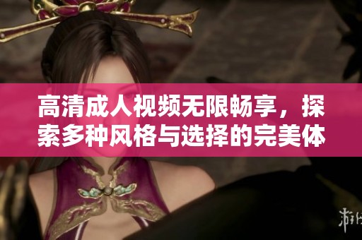高清成人视频无限畅享，探索多种风格与选择的完美体验