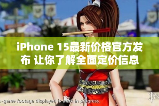 iPhone 15最新价格官方发布 让你了解全面定价信息