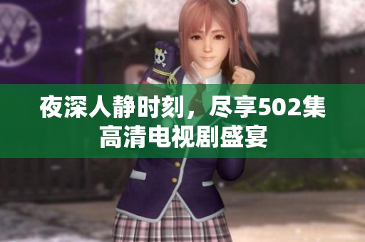 夜深人静时刻，尽享502集高清电视剧盛宴