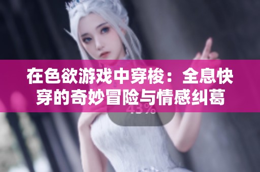 在色欲游戏中穿梭：全息快穿的奇妙冒险与情感纠葛