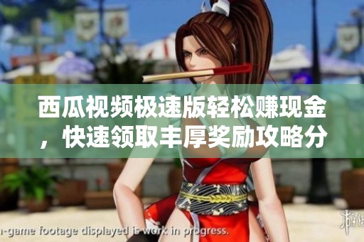 西瓜视频极速版轻松赚现金，快速领取丰厚奖励攻略分享