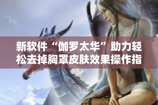 新软件“伽罗太华”助力轻松去掉胸罩皮肤效果操作指南