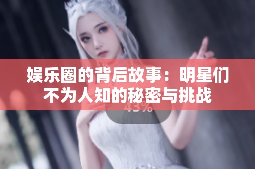 娱乐圈的背后故事：明星们不为人知的秘密与挑战