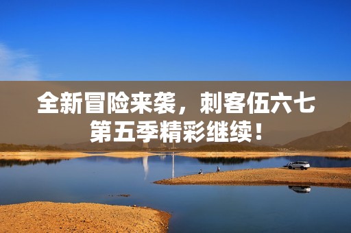 全新冒险来袭，刺客伍六七第五季精彩继续！