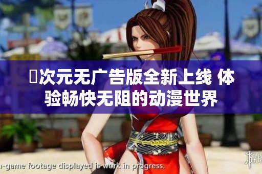囧次元无广告版全新上线 体验畅快无阻的动漫世界