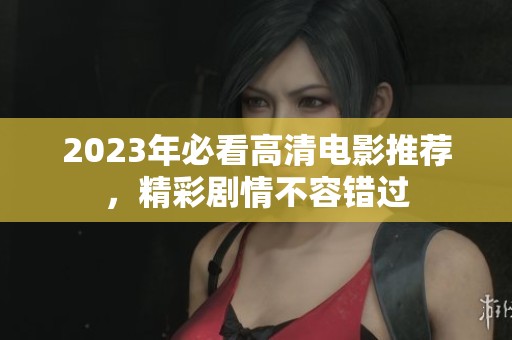 2023年必看高清电影推荐，精彩剧情不容错过