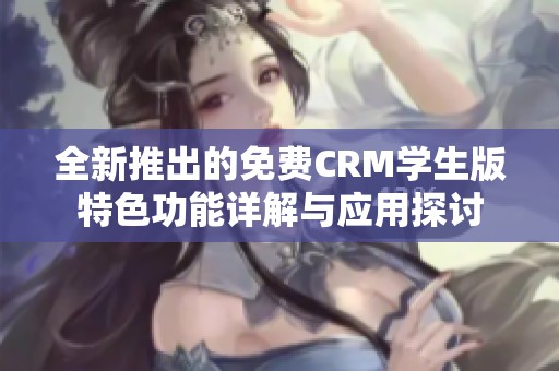 全新推出的免费CRM学生版特色功能详解与应用探讨