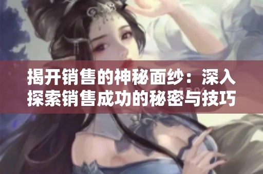 揭开销售的神秘面纱：深入探索销售成功的秘密与技巧