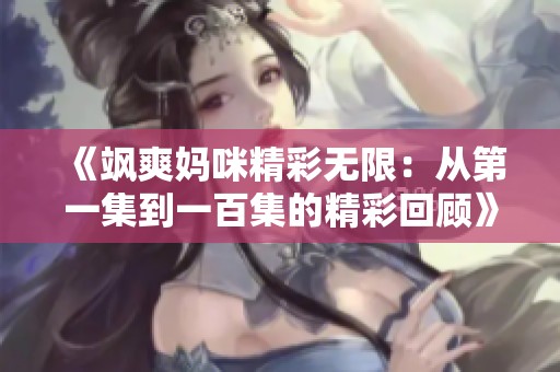 《飒爽妈咪精彩无限：从第一集到一百集的精彩回顾》