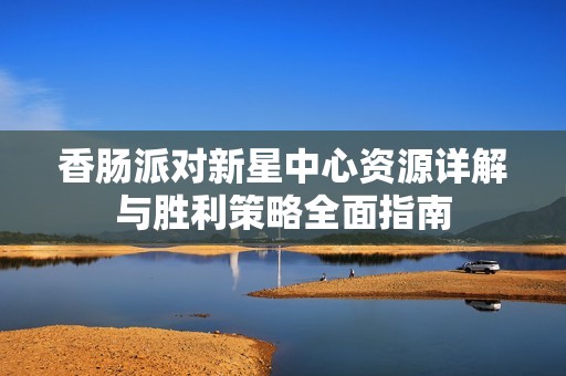 香肠派对新星中心资源详解与胜利策略全面指南