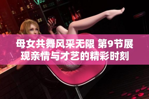 母女共舞风采无限 第9节展现亲情与才艺的精彩时刻