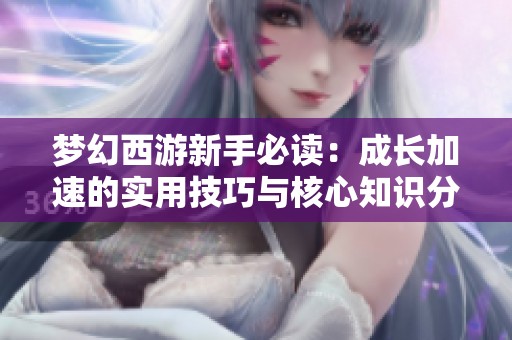 梦幻西游新手必读：成长加速的实用技巧与核心知识分享