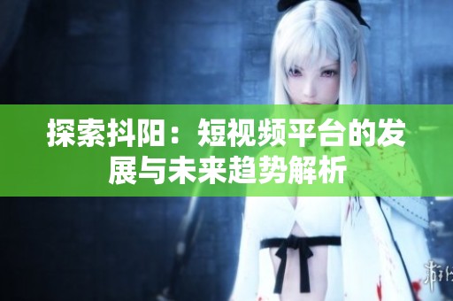 探索抖阳：短视频平台的发展与未来趋势解析