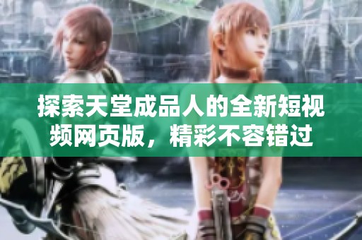 探索天堂成品人的全新短视频网页版，精彩不容错过