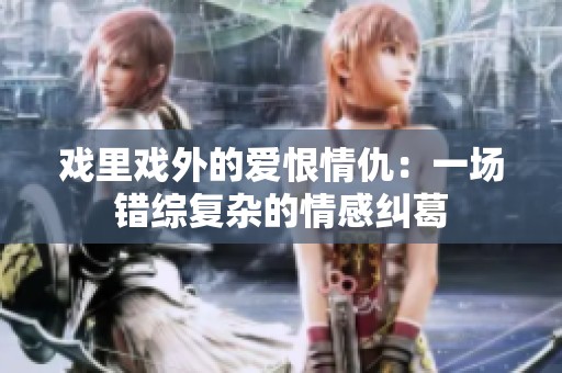 戏里戏外的爱恨情仇：一场错综复杂的情感纠葛