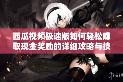 西瓜视频极速版如何轻松赚取现金奖励的详细攻略与技巧