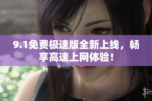 9.1免费极速版全新上线，畅享高速上网体验！