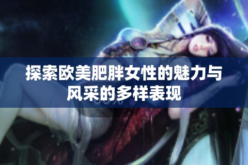 探索欧美肥胖女性的魅力与风采的多样表现
