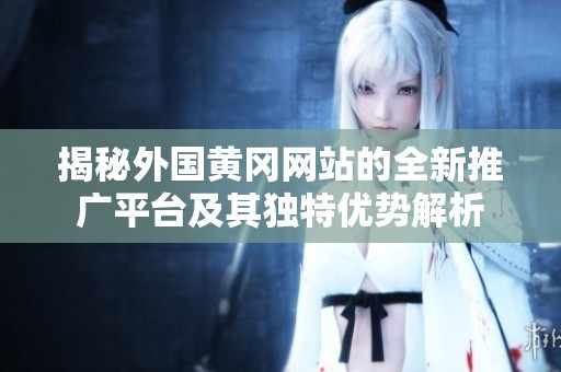 揭秘外国黄冈网站的全新推广平台及其独特优势解析