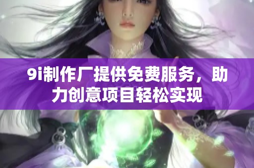 9i制作厂提供免费服务，助力创意项目轻松实现