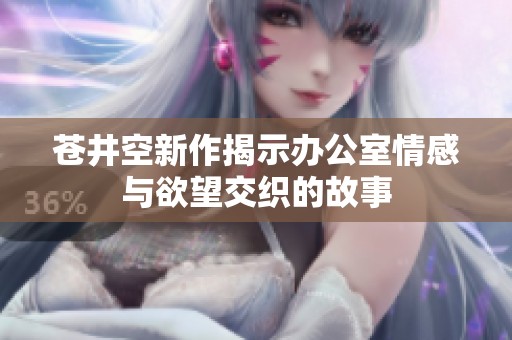 苍井空新作揭示办公室情感与欲望交织的故事